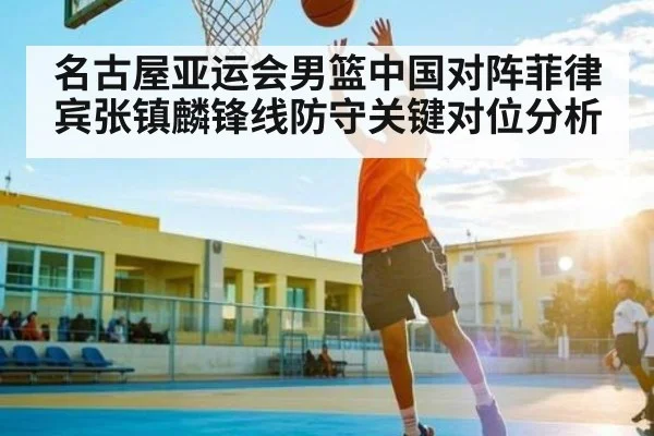 名古屋亚运会男篮中国对阵菲律宾张镇麟锋线防守关键对位分析