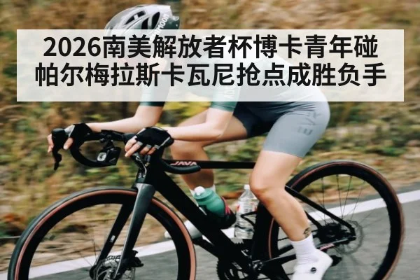 2026南美解放者杯博卡青年碰帕尔梅拉斯卡瓦尼抢点成胜负手