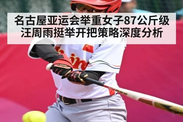 名古屋亚运会举重女子87公斤级汪周雨挺举开把策略深度分析