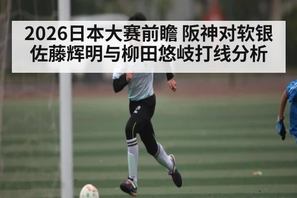 2026日本大赛前瞻 阪神对软银 佐藤辉明与柳田悠岐打线分析