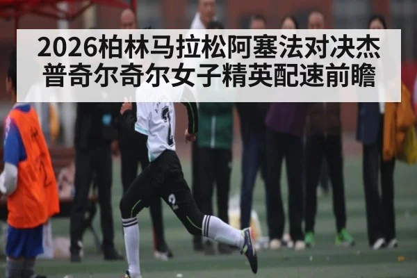 2026柏林马拉松阿塞法对决杰普奇尔奇尔女子精英配速前瞻