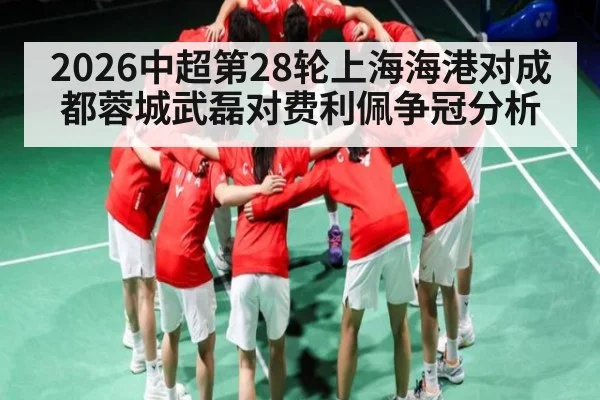 2026中超第28轮上海海港对成都蓉城武磊对费利佩争冠分析